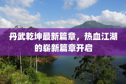 丹武乾坤最新篇章，热血江湖的崭新篇章开启