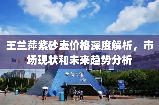 王兰萍紫砂壶价格深度解析，市场现状和未来趋势分析