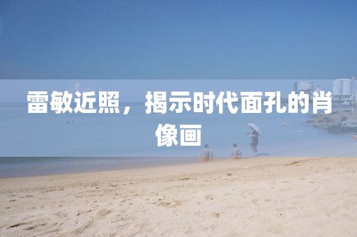 雷敏近照，揭示时代面孔的肖像画