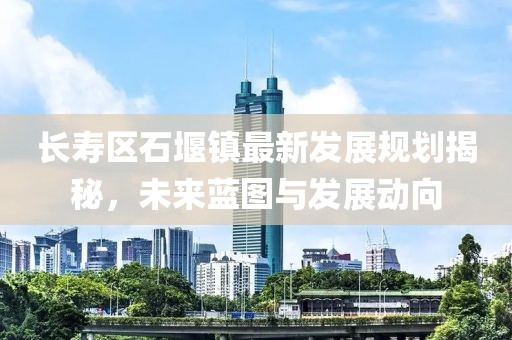 长寿区石堰镇最新发展规划揭秘，未来蓝图与发展动向