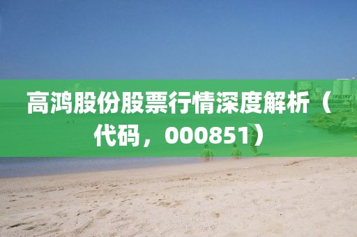 高鸿股份股票行情深度解析（代码，000851）