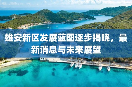雄安新区发展蓝图逐步揭晓，最新消息与未来展望