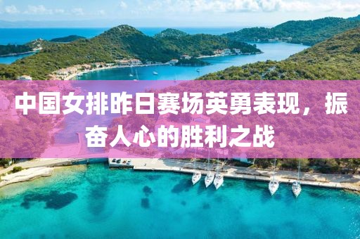 中国女排昨日赛场英勇表现，振奋人心的胜利之战