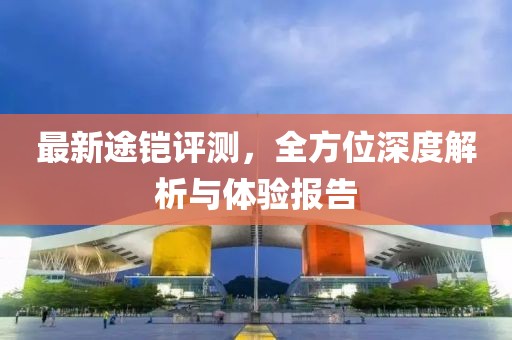 最新途铠评测，全方位深度解析与体验报告