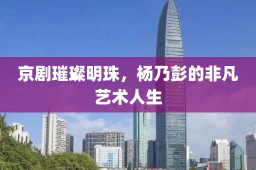 京剧璀璨明珠，杨乃彭的非凡艺术人生