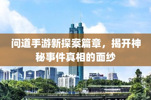 问道手游新探案篇章，揭开神秘事件真相的面纱