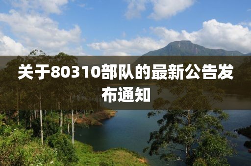 关于80310部队的最新公告发布通知