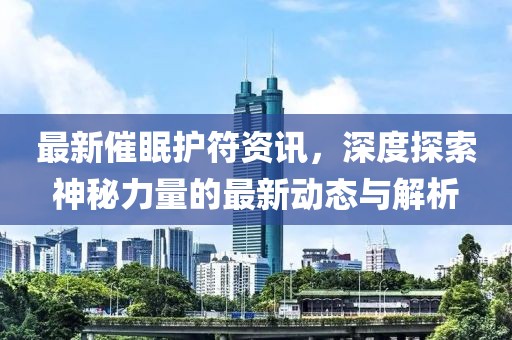 最新催眠护符资讯，深度探索神秘力量的最新动态与解析