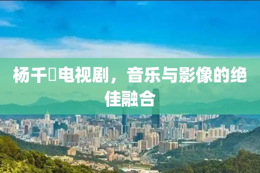 杨千嬅电视剧，音乐与影像的绝佳融合