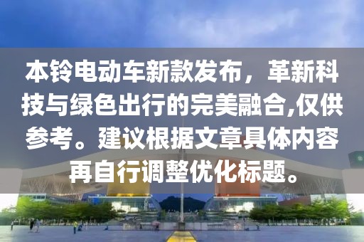 本铃电动车新款发布，革新科技与绿色出行的完美融合,仅供参考。建议根据文章具体内容再自行调整优化标题。