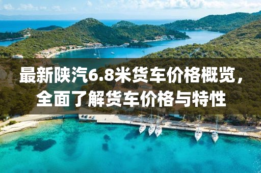 最新陕汽6.8米货车价格概览，全面了解货车价格与特性