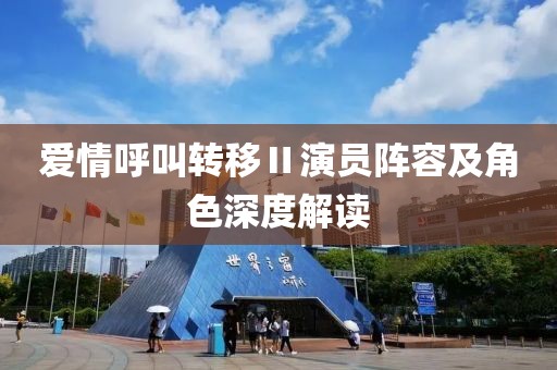 爱情呼叫转移Ⅱ演员阵容及角色深度解读