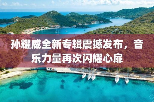孙耀威全新专辑震撼发布，音乐力量再次闪耀心扉