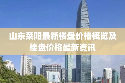 山东莱阳最新楼盘价格概览及楼盘价格最新资讯