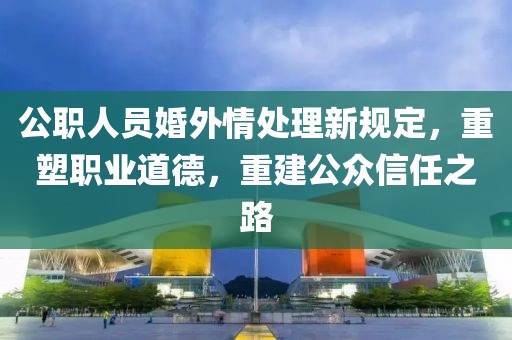 公职人员婚外情处理新规定，重塑职业道德，重建公众信任之路