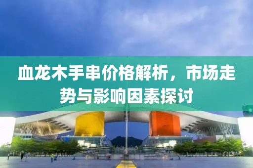 血龙木手串价格解析，市场走势与影响因素探讨