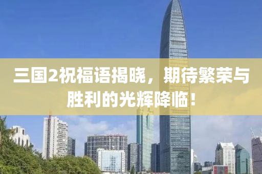 三国2祝福语揭晓，期待繁荣与胜利的光辉降临！