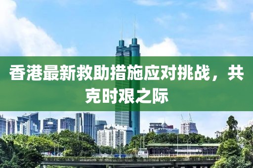 香港最新救助措施应对挑战，共克时艰之际