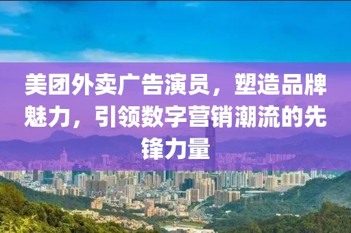 美团外卖广告演员，塑造品牌魅力，引领数字营销潮流的先锋力量