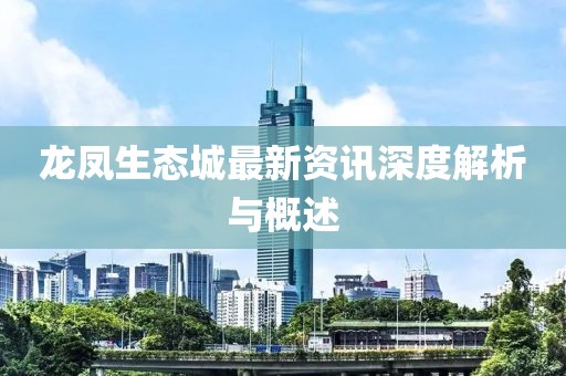 龙凤生态城最新资讯深度解析与概述