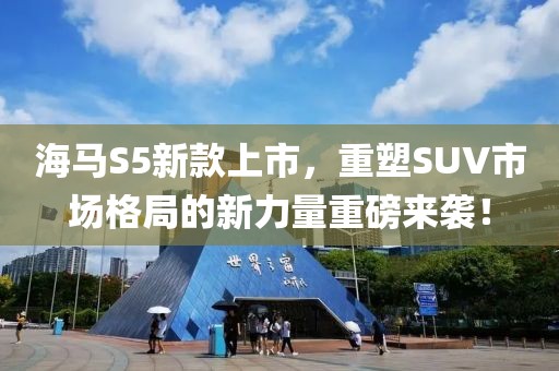 海马S5新款上市，重塑SUV市场格局的新力量重磅来袭！