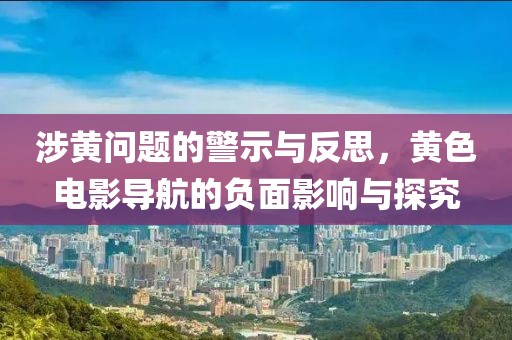 涉黄问题的警示与反思，黄色电影导航的负面影响与探究