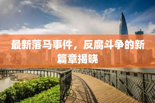 最新落马事件，反腐斗争的新篇章揭晓