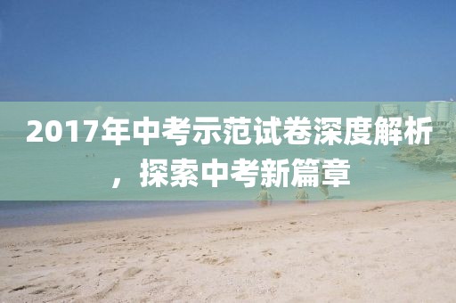 2017年中考示范试卷深度解析，探索中考新篇章