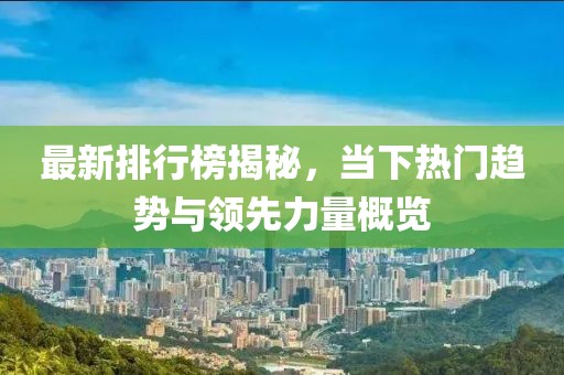 最新排行榜揭秘，当下热门趋势与领先力量概览