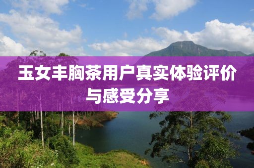 玉女丰胸茶用户真实体验评价与感受分享
