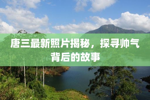 唐三最新照片揭秘，探寻帅气背后的故事