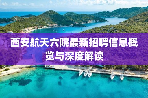 西安航天六院最新招聘信息概览与深度解读