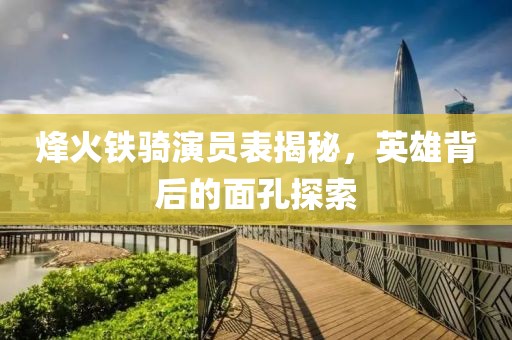烽火铁骑演员表揭秘，英雄背后的面孔探索