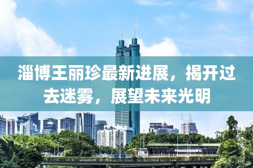 淄博王丽珍最新进展，揭开过去迷雾，展望未来光明