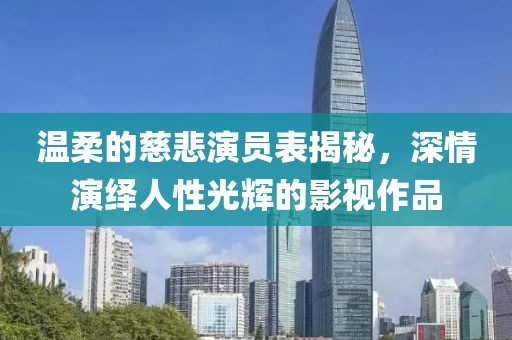 温柔的慈悲演员表揭秘，深情演绎人性光辉的影视作品