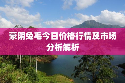 蒙阴兔毛今日价格行情及市场分析解析