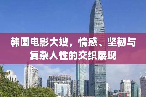 韩国电影大嫂，情感、坚韧与复杂人性的交织展现