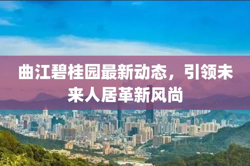 曲江碧桂园最新动态，引领未来人居革新风尚