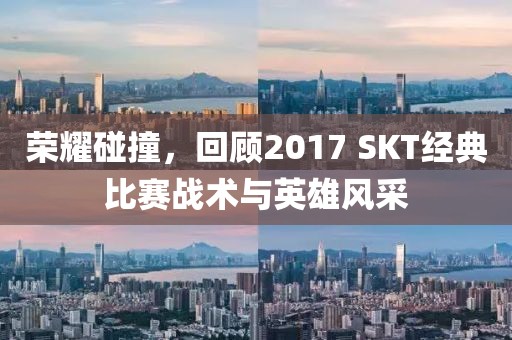 荣耀碰撞，回顾2017 SKT经典比赛战术与英雄风采