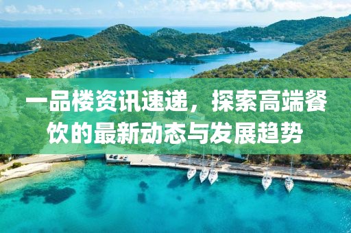 一品楼资讯速递，探索高端餐饮的最新动态与发展趋势