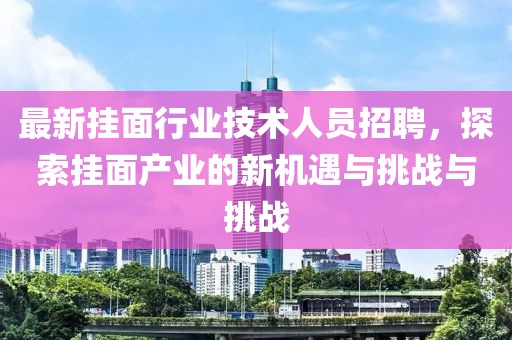 最新挂面行业技术人员招聘，探索挂面产业的新机遇与挑战与挑战