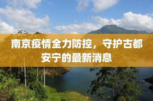 南京疫情全力防控，守护古都安宁的最新消息