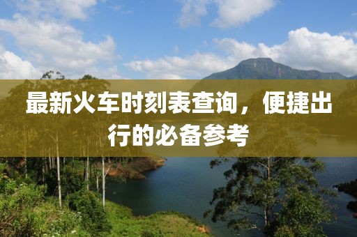 最新火车时刻表查询，便捷出行的必备参考