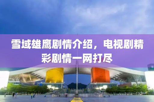雪域雄鹰剧情介绍，电视剧精彩剧情一网打尽