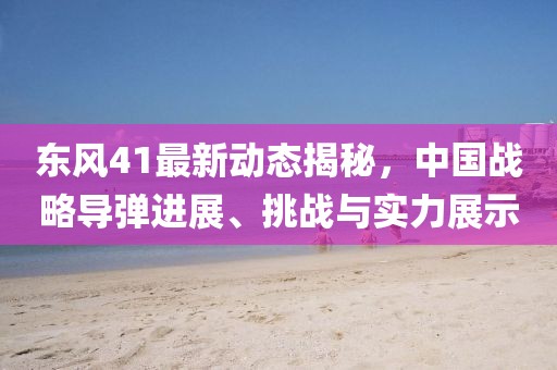 东风41最新动态揭秘，中国战略导弹进展、挑战与实力展示