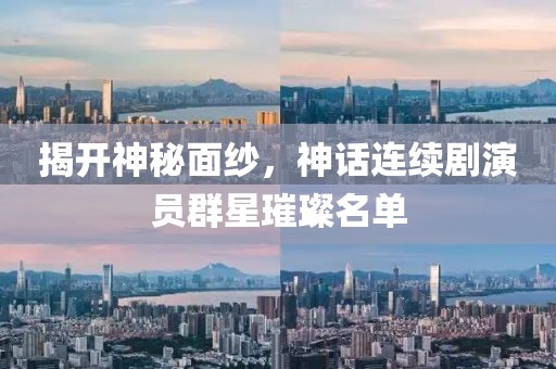 揭开神秘面纱，神话连续剧演员群星璀璨名单