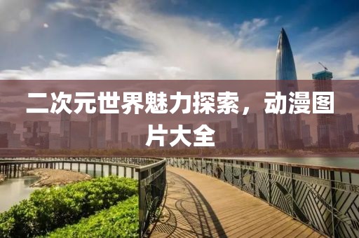 二次元世界魅力探索，动漫图片大全