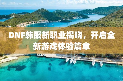 DNF韩服新职业揭晓，开启全新游戏体验篇章