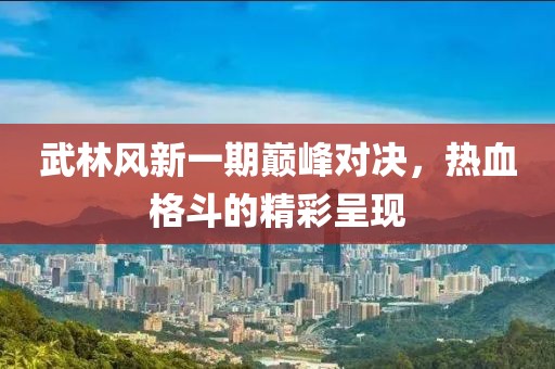 武林风新一期巅峰对决，热血格斗的精彩呈现
