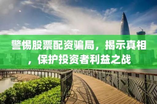 警惕股票配资骗局，揭示真相，保护投资者利益之战
